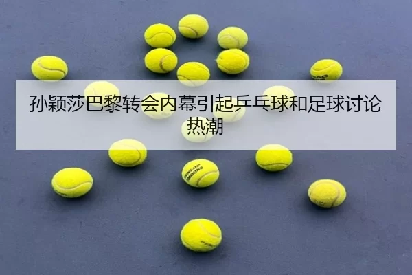 孙颖莎巴黎转会内幕引起乒乓球和足球讨论热潮